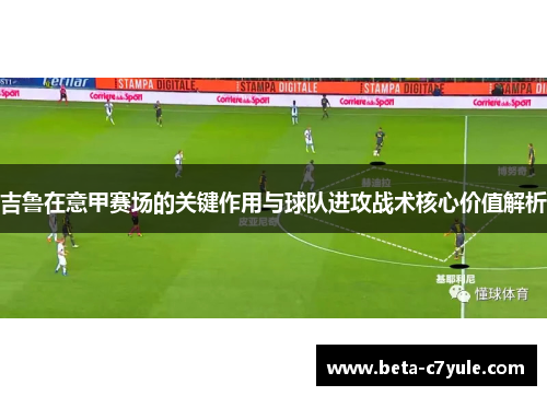 吉鲁在意甲赛场的关键作用与球队进攻战术核心价值解析