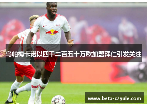 乌帕梅卡诺以四千二百五十万欧加盟拜仁引发关注