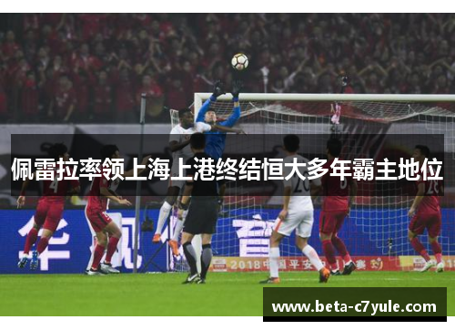 佩雷拉率领上海上港终结恒大多年霸主地位