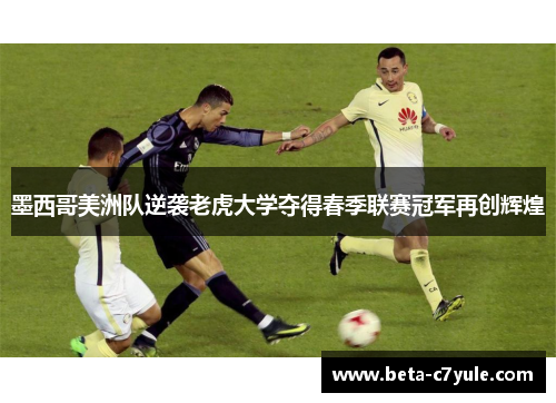 墨西哥美洲队逆袭老虎大学夺得春季联赛冠军再创辉煌