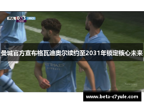 曼城官方宣布格瓦迪奥尔续约至2031年锁定核心未来