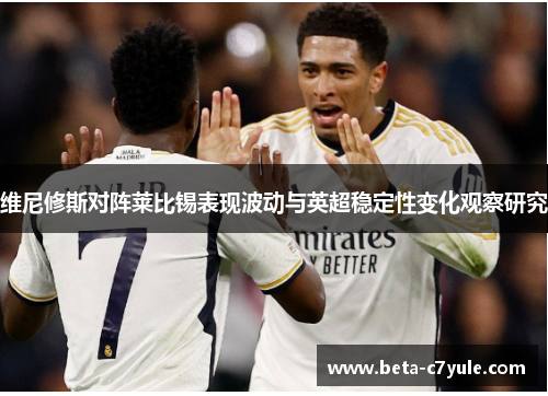 维尼修斯对阵莱比锡表现波动与英超稳定性变化观察研究