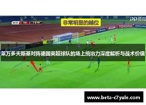 莱万多夫斯基对阵德国英超球队的场上统治力深度解析与战术价值