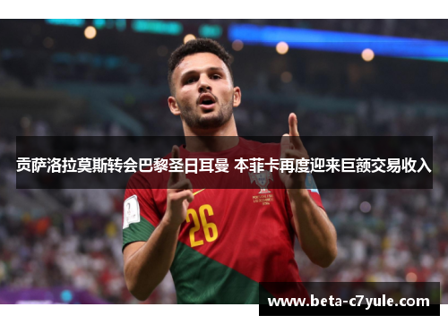 贡萨洛拉莫斯转会巴黎圣日耳曼 本菲卡再度迎来巨额交易收入