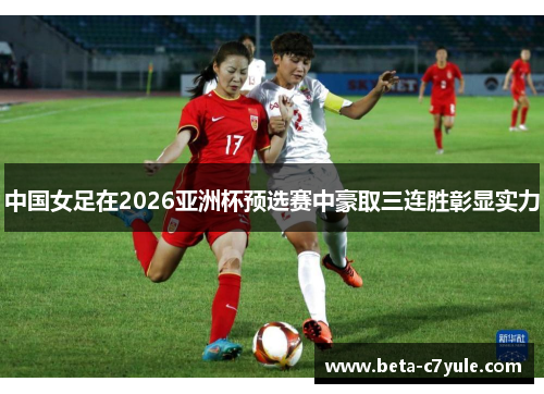 中国女足在2026亚洲杯预选赛中豪取三连胜彰显实力
