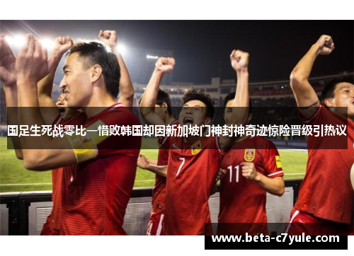 国足生死战零比一惜败韩国却因新加坡门神封神奇迹惊险晋级引热议
