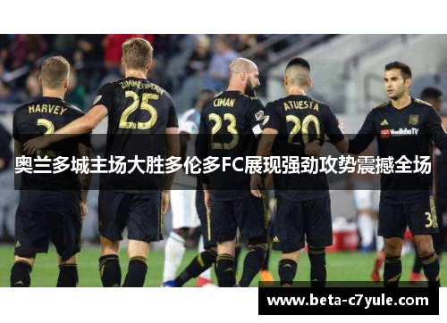 奥兰多城主场大胜多伦多FC展现强劲攻势震撼全场