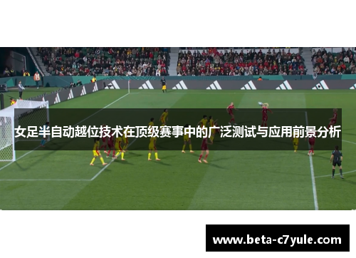 女足半自动越位技术在顶级赛事中的广泛测试与应用前景分析