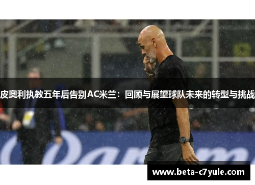 皮奥利执教五年后告别AC米兰：回顾与展望球队未来的转型与挑战