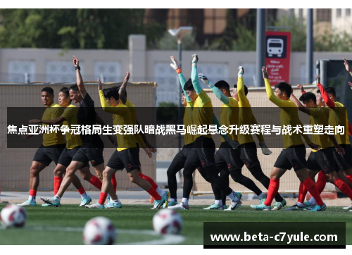 焦点亚洲杯争冠格局生变强队暗战黑马崛起悬念升级赛程与战术重塑走向