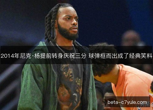 2014年尼克·杨提前转身庆祝三分 球弹框而出成了经典笑料